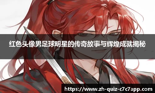 红色头像男足球明星的传奇故事与辉煌成就揭秘