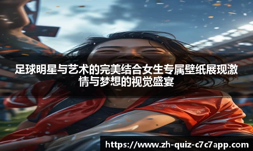 足球明星与艺术的完美结合女生专属壁纸展现激情与梦想的视觉盛宴